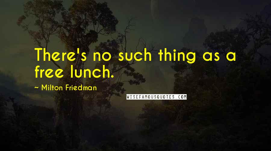 Milton Friedman Quotes: There's no such thing as a free lunch.