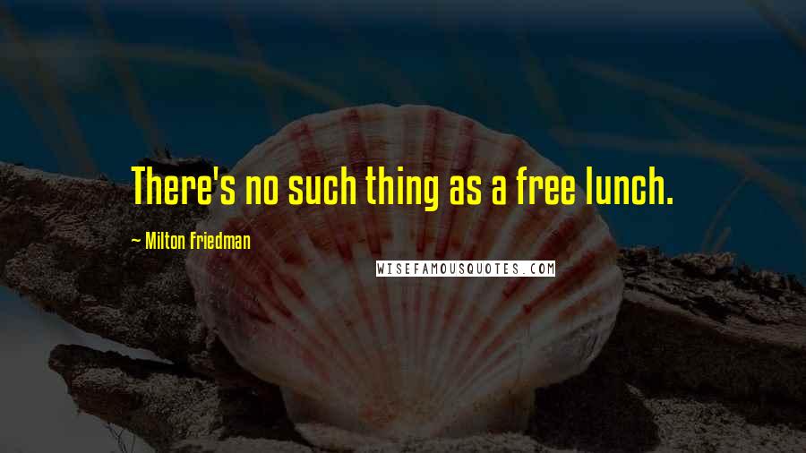 Milton Friedman Quotes: There's no such thing as a free lunch.