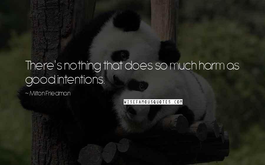 Milton Friedman Quotes: There's nothing that does so much harm as good intentions.
