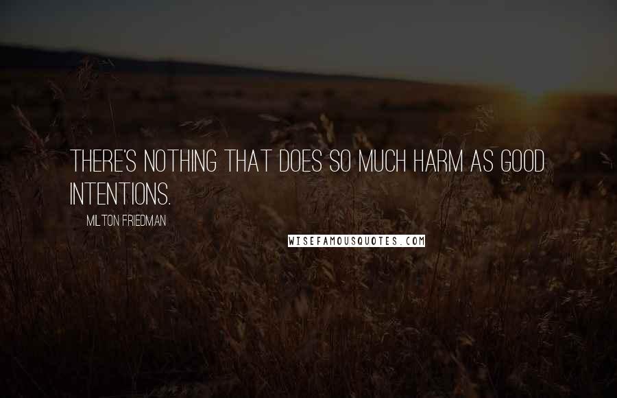 Milton Friedman Quotes: There's nothing that does so much harm as good intentions.