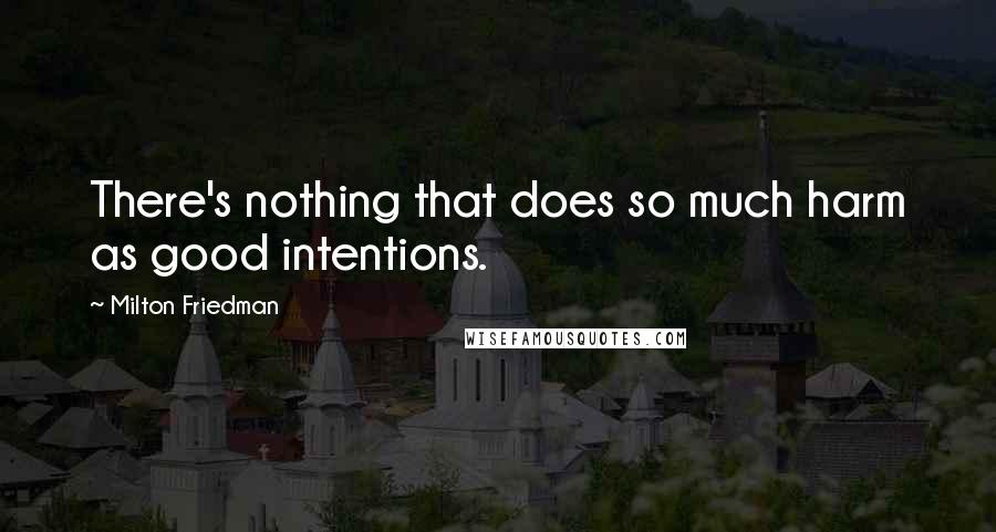Milton Friedman Quotes: There's nothing that does so much harm as good intentions.