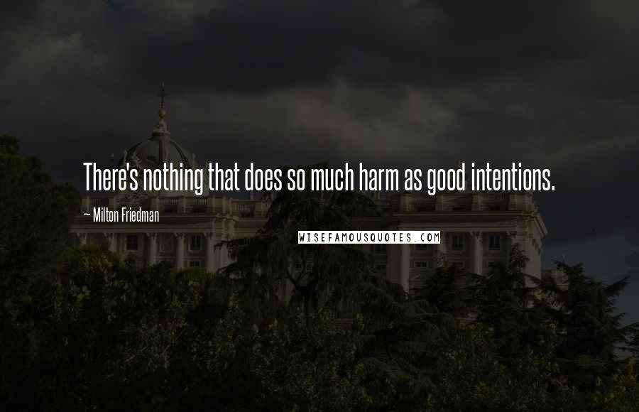 Milton Friedman Quotes: There's nothing that does so much harm as good intentions.