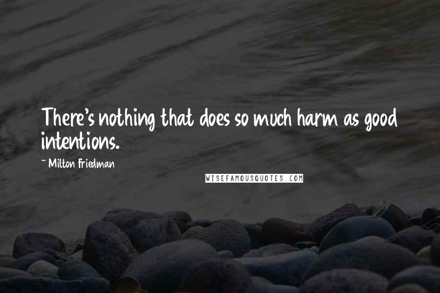 Milton Friedman Quotes: There's nothing that does so much harm as good intentions.