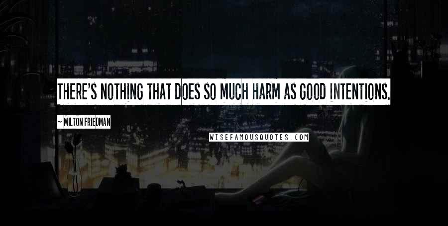 Milton Friedman Quotes: There's nothing that does so much harm as good intentions.
