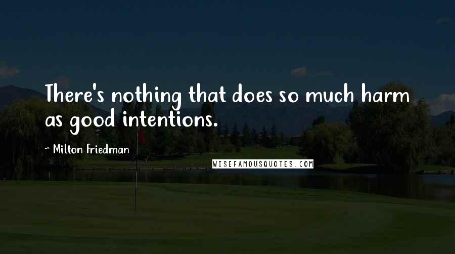 Milton Friedman Quotes: There's nothing that does so much harm as good intentions.