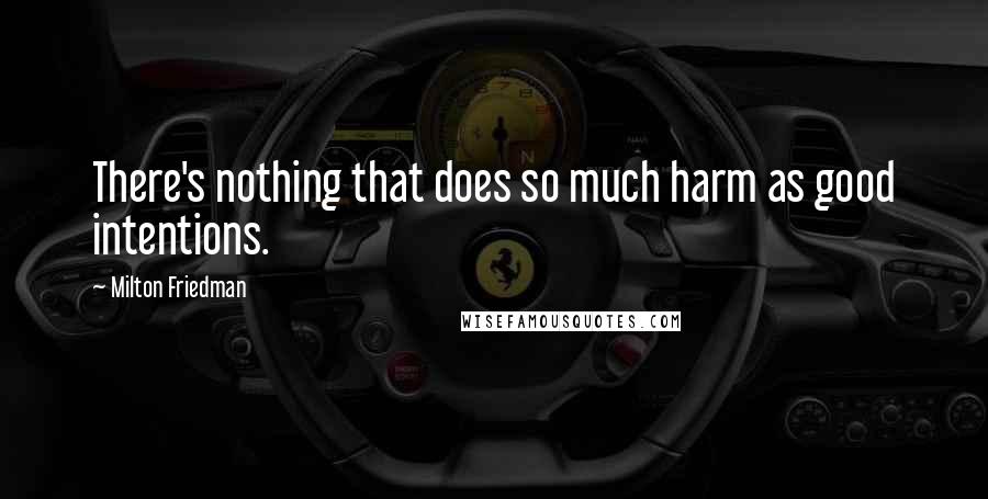 Milton Friedman Quotes: There's nothing that does so much harm as good intentions.