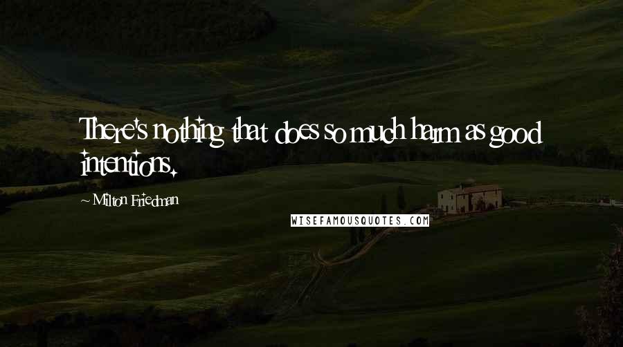 Milton Friedman Quotes: There's nothing that does so much harm as good intentions.