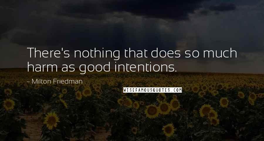 Milton Friedman Quotes: There's nothing that does so much harm as good intentions.
