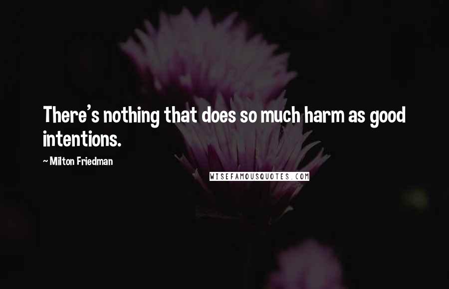 Milton Friedman Quotes: There's nothing that does so much harm as good intentions.