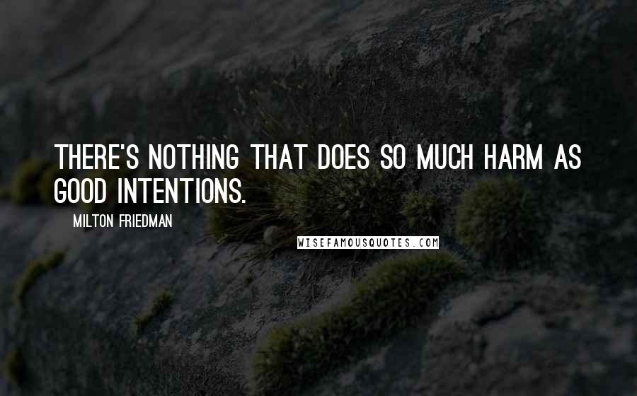 Milton Friedman Quotes: There's nothing that does so much harm as good intentions.