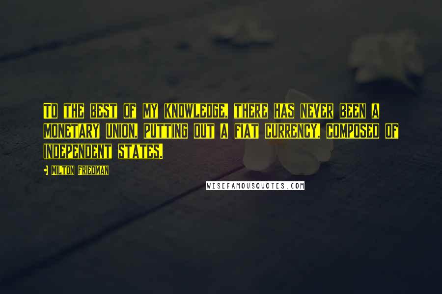 Milton Friedman Quotes: To the best of my knowledge, there has never been a monetary union, putting out a fiat currency, composed of independent states.