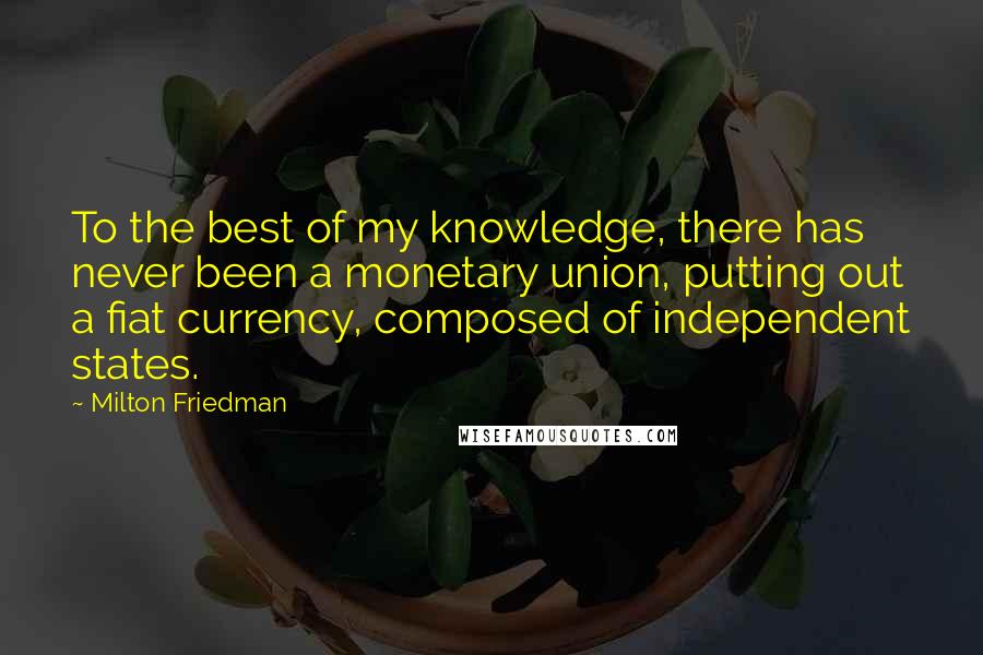Milton Friedman Quotes: To the best of my knowledge, there has never been a monetary union, putting out a fiat currency, composed of independent states.