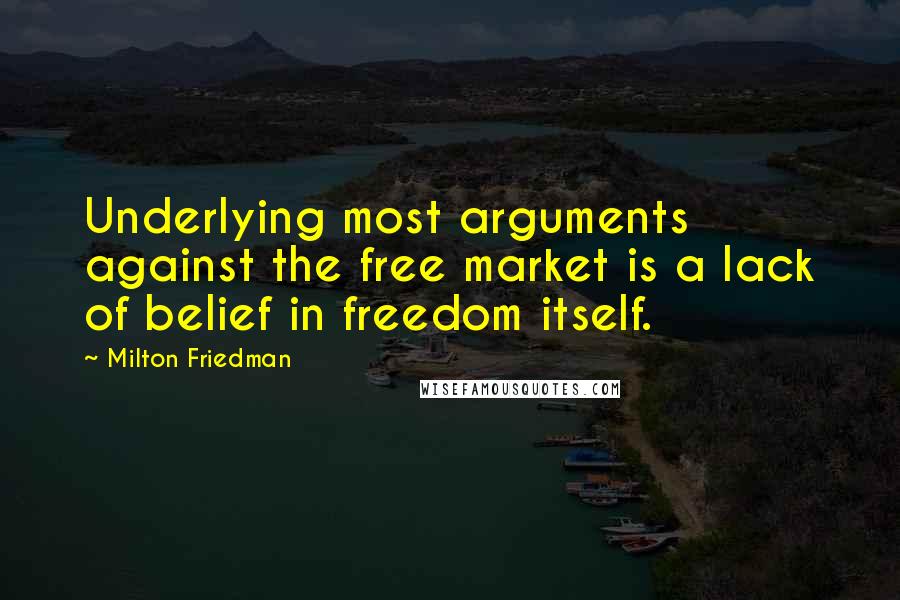 Milton Friedman Quotes: Underlying most arguments against the free market is a lack of belief in freedom itself.