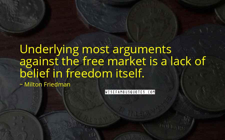 Milton Friedman Quotes: Underlying most arguments against the free market is a lack of belief in freedom itself.