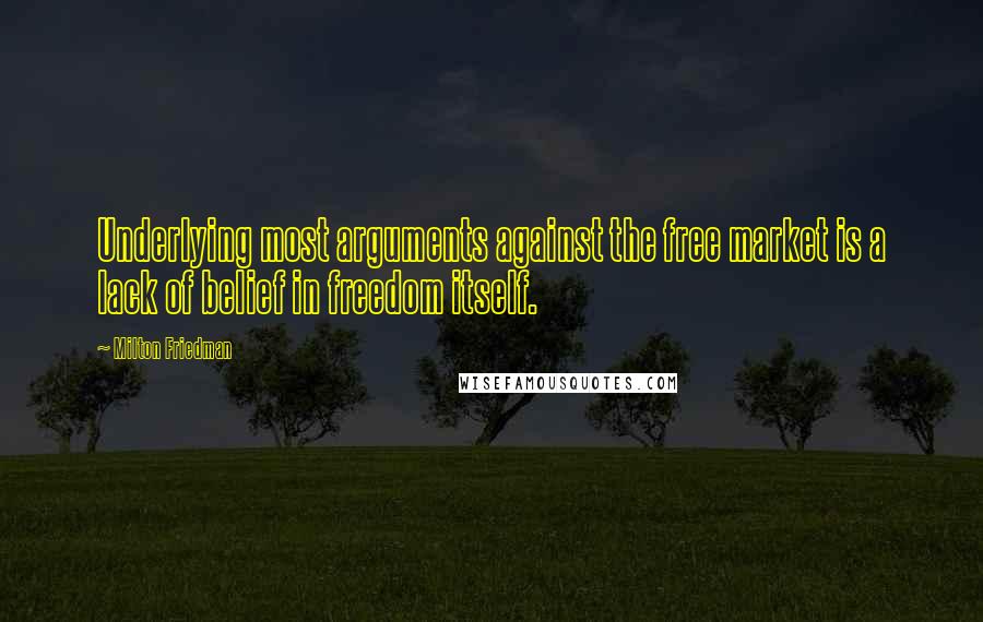 Milton Friedman Quotes: Underlying most arguments against the free market is a lack of belief in freedom itself.