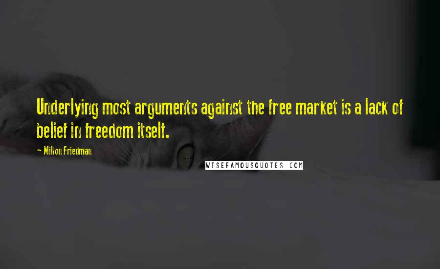 Milton Friedman Quotes: Underlying most arguments against the free market is a lack of belief in freedom itself.