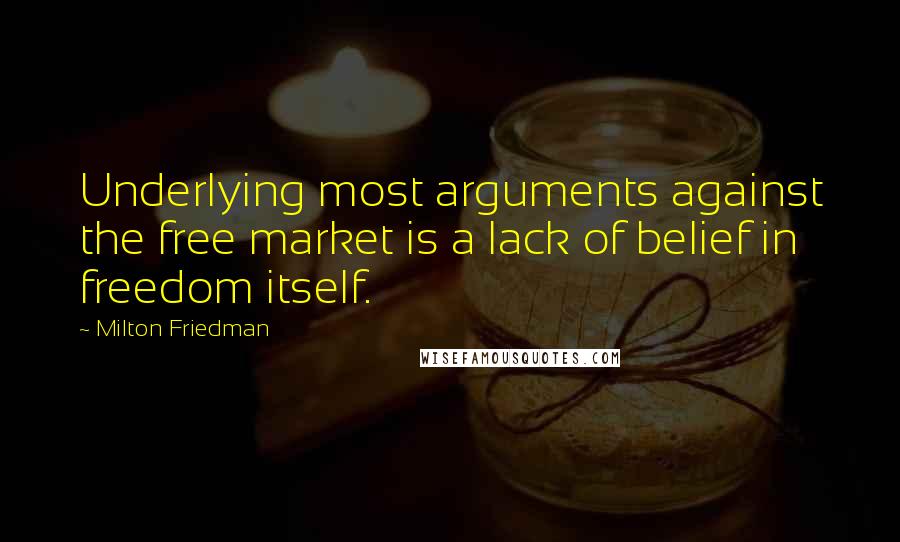 Milton Friedman Quotes: Underlying most arguments against the free market is a lack of belief in freedom itself.
