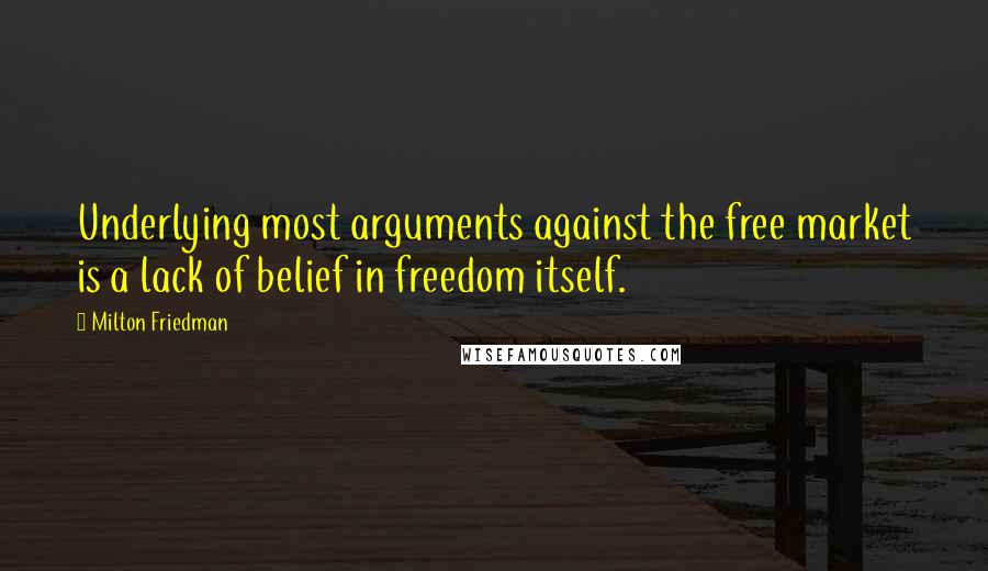 Milton Friedman Quotes: Underlying most arguments against the free market is a lack of belief in freedom itself.