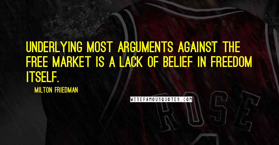 Milton Friedman Quotes: Underlying most arguments against the free market is a lack of belief in freedom itself.