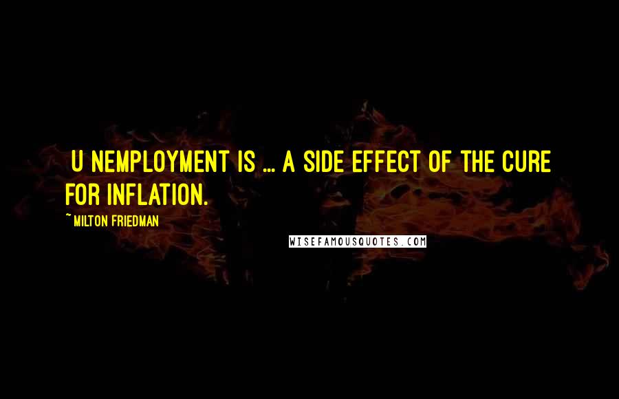 Milton Friedman Quotes: [U]nemployment is ... a side effect of the cure for inflation.