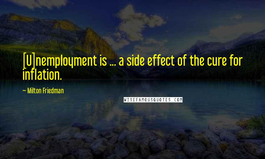 Milton Friedman Quotes: [U]nemployment is ... a side effect of the cure for inflation.