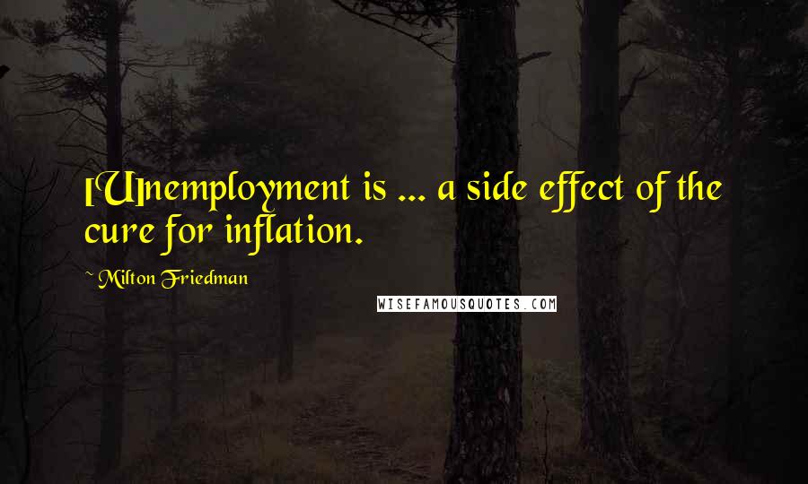 Milton Friedman Quotes: [U]nemployment is ... a side effect of the cure for inflation.