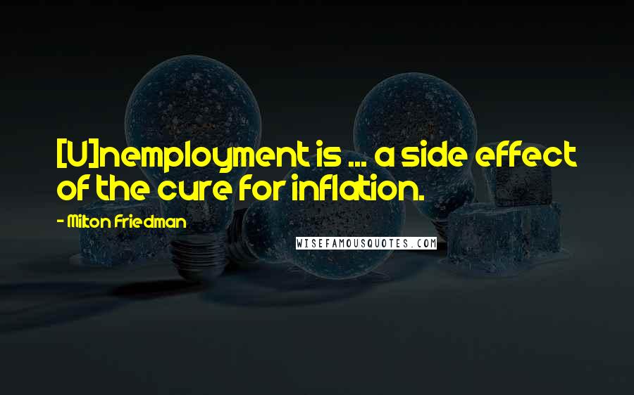 Milton Friedman Quotes: [U]nemployment is ... a side effect of the cure for inflation.