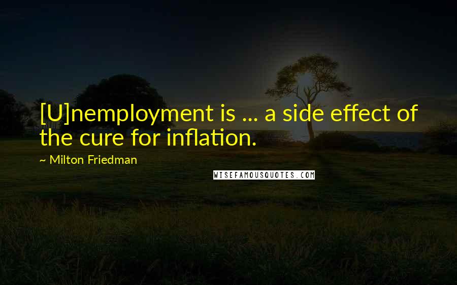 Milton Friedman Quotes: [U]nemployment is ... a side effect of the cure for inflation.