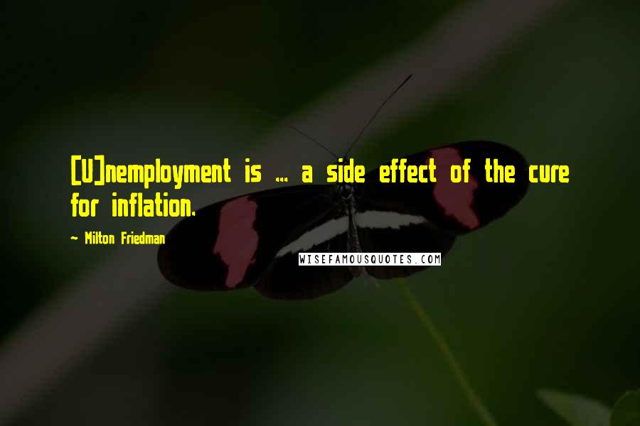 Milton Friedman Quotes: [U]nemployment is ... a side effect of the cure for inflation.