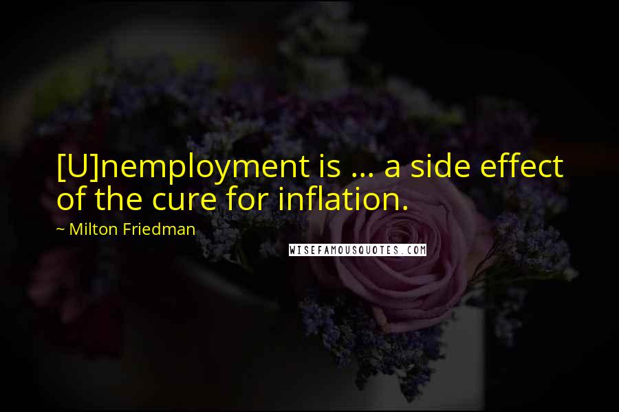 Milton Friedman Quotes: [U]nemployment is ... a side effect of the cure for inflation.