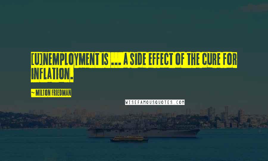 Milton Friedman Quotes: [U]nemployment is ... a side effect of the cure for inflation.