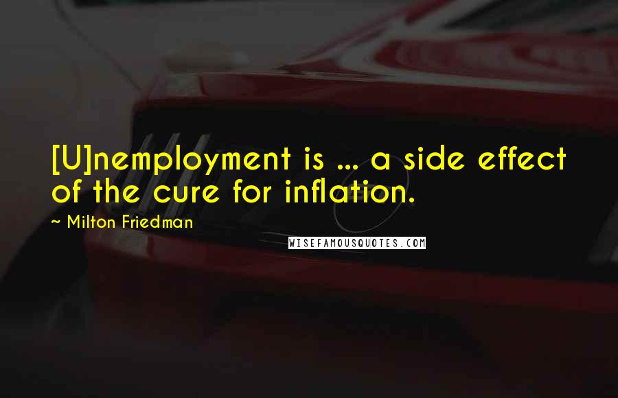 Milton Friedman Quotes: [U]nemployment is ... a side effect of the cure for inflation.
