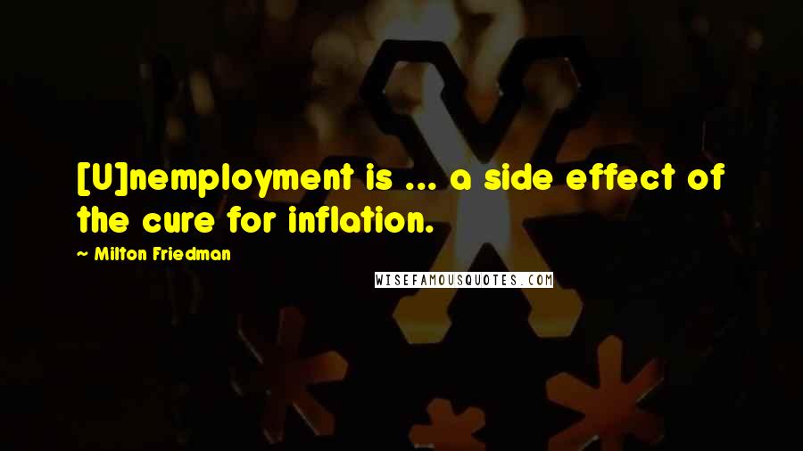 Milton Friedman Quotes: [U]nemployment is ... a side effect of the cure for inflation.