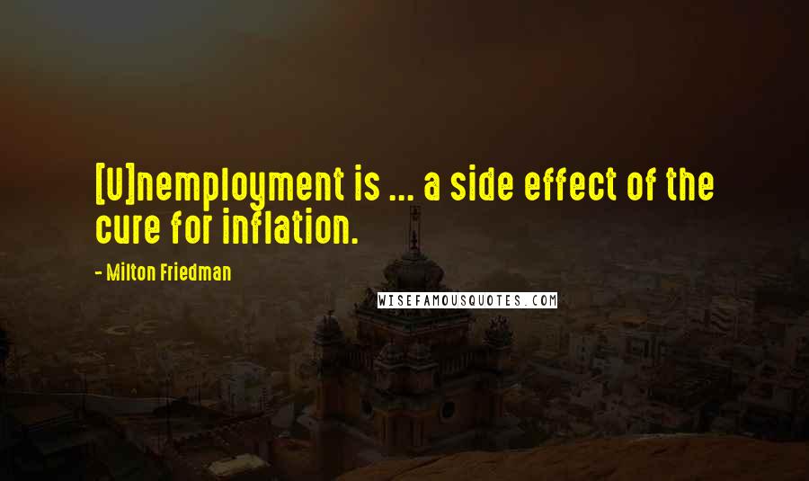 Milton Friedman Quotes: [U]nemployment is ... a side effect of the cure for inflation.