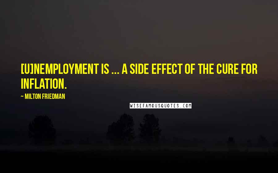 Milton Friedman Quotes: [U]nemployment is ... a side effect of the cure for inflation.