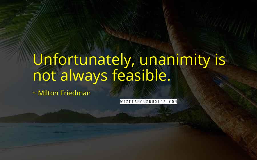 Milton Friedman Quotes: Unfortunately, unanimity is not always feasible.