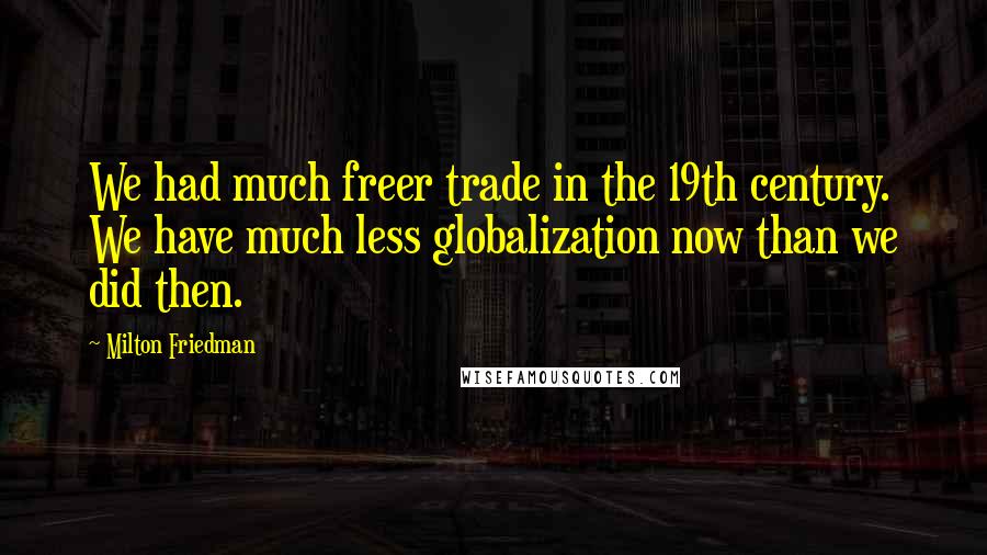 Milton Friedman Quotes: We had much freer trade in the 19th century. We have much less globalization now than we did then.