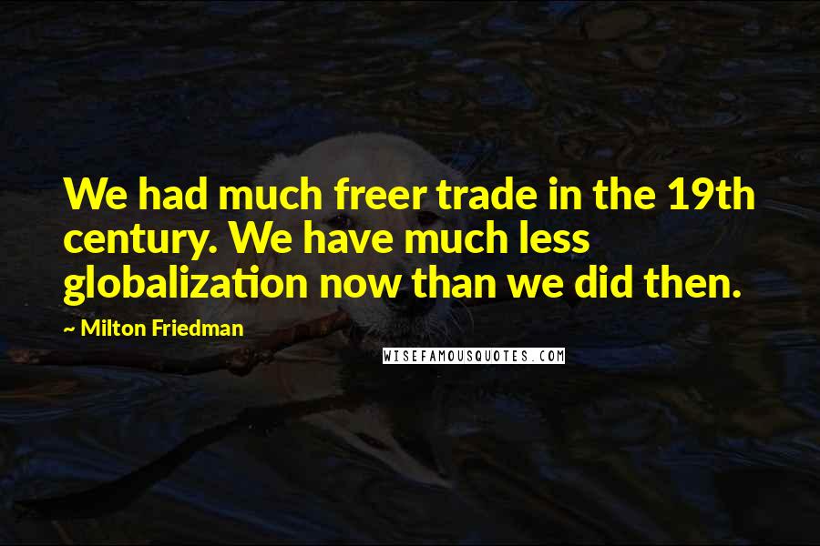 Milton Friedman Quotes: We had much freer trade in the 19th century. We have much less globalization now than we did then.