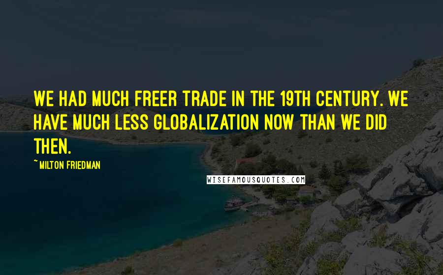 Milton Friedman Quotes: We had much freer trade in the 19th century. We have much less globalization now than we did then.