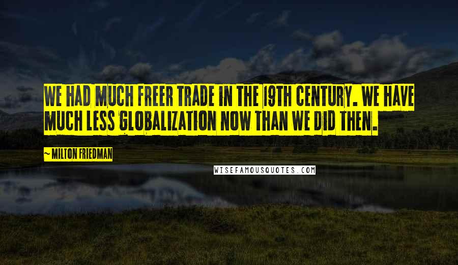 Milton Friedman Quotes: We had much freer trade in the 19th century. We have much less globalization now than we did then.