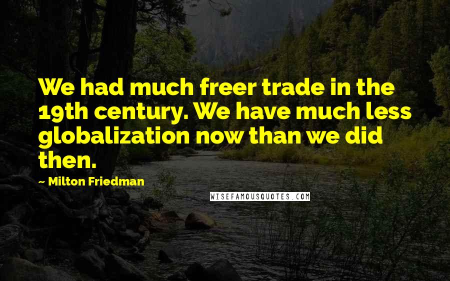 Milton Friedman Quotes: We had much freer trade in the 19th century. We have much less globalization now than we did then.