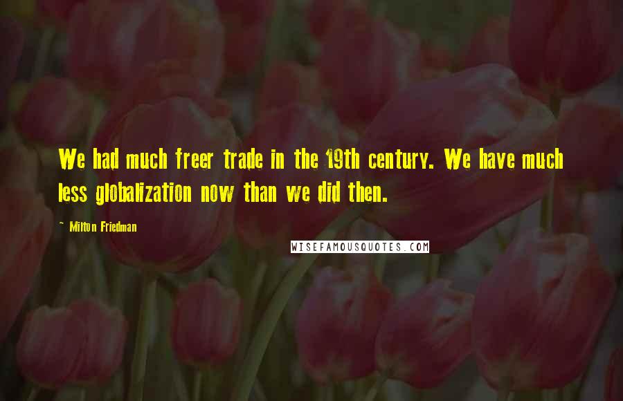 Milton Friedman Quotes: We had much freer trade in the 19th century. We have much less globalization now than we did then.