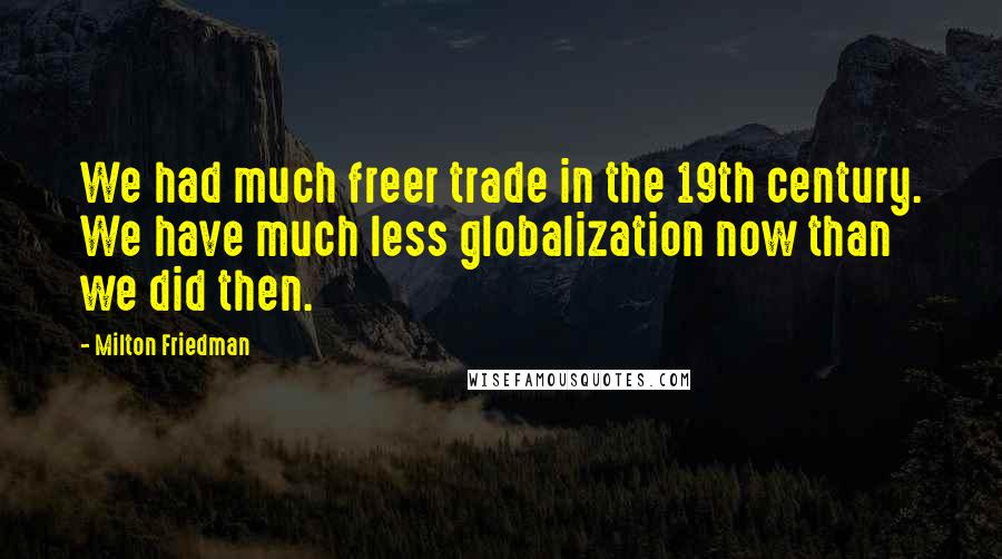 Milton Friedman Quotes: We had much freer trade in the 19th century. We have much less globalization now than we did then.