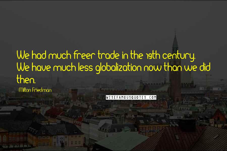 Milton Friedman Quotes: We had much freer trade in the 19th century. We have much less globalization now than we did then.