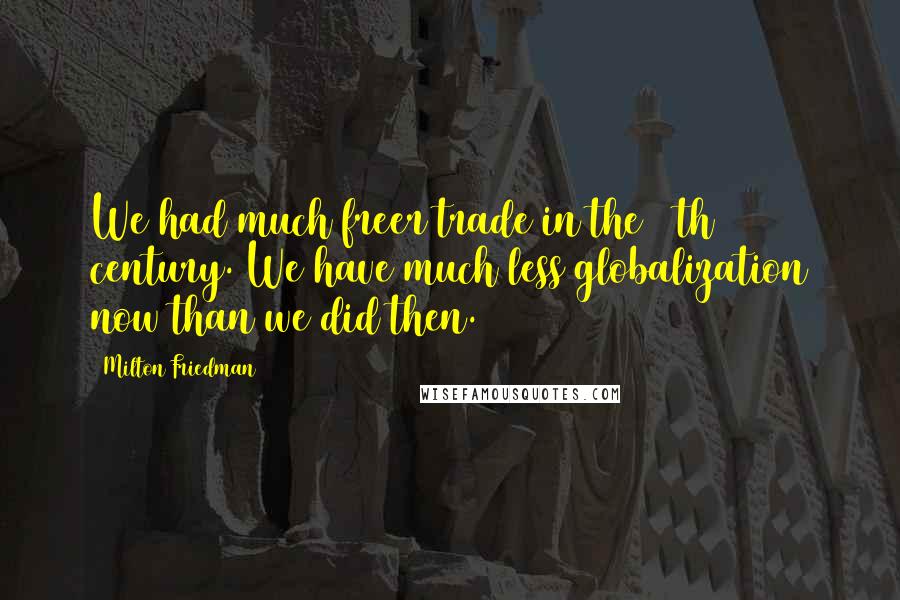 Milton Friedman Quotes: We had much freer trade in the 19th century. We have much less globalization now than we did then.