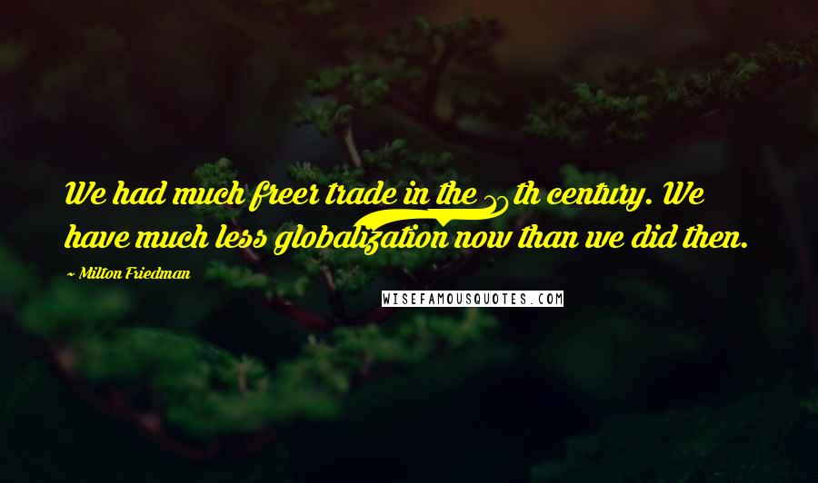 Milton Friedman Quotes: We had much freer trade in the 19th century. We have much less globalization now than we did then.