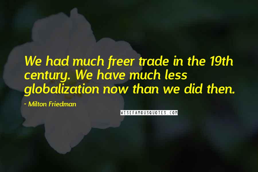 Milton Friedman Quotes: We had much freer trade in the 19th century. We have much less globalization now than we did then.