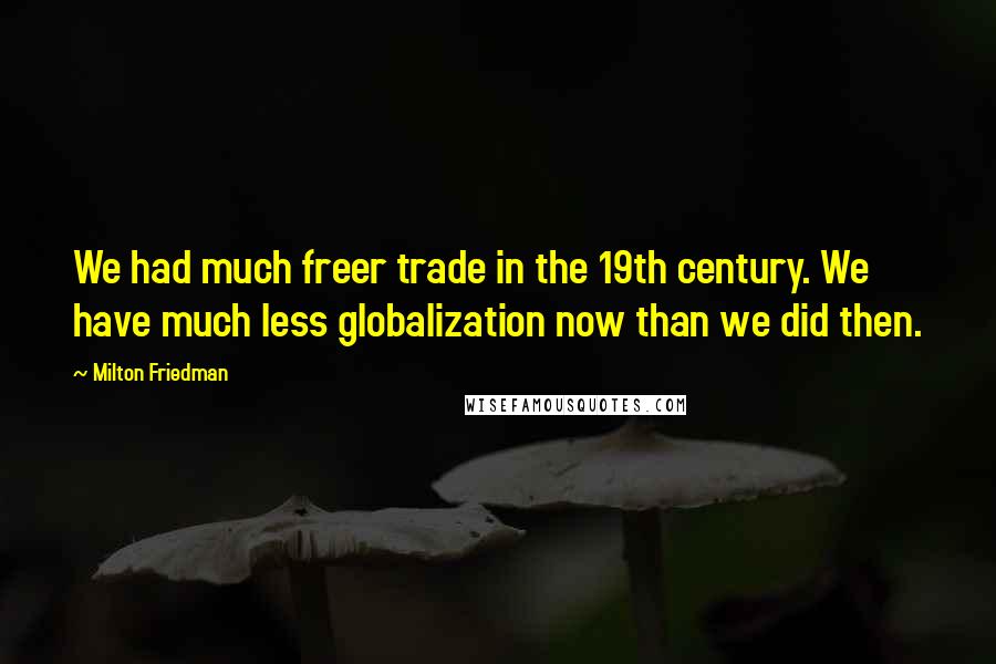 Milton Friedman Quotes: We had much freer trade in the 19th century. We have much less globalization now than we did then.