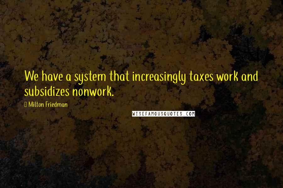 Milton Friedman Quotes: We have a system that increasingly taxes work and subsidizes nonwork.