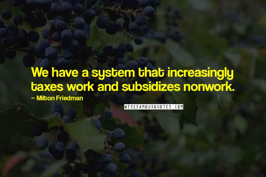 Milton Friedman Quotes: We have a system that increasingly taxes work and subsidizes nonwork.